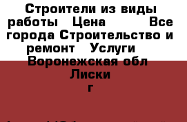 Строители из виды работы › Цена ­ 214 - Все города Строительство и ремонт » Услуги   . Воронежская обл.,Лиски г.
